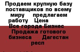 Продаем крупную базу поставщиков по всему миру!   предлагаем работу › Цена ­ 2 400 - Все города Бизнес » Продажа готового бизнеса   . Дагестан респ.